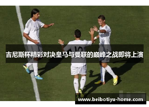 吉尼斯杯精彩对决皇马与曼联的巅峰之战即将上演