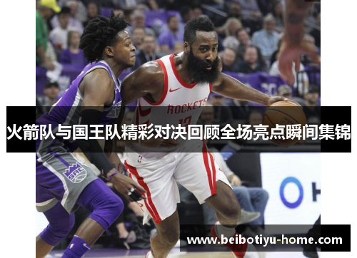 火箭队与国王队精彩对决回顾全场亮点瞬间集锦