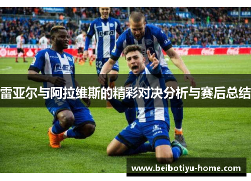 雷亚尔与阿拉维斯的精彩对决分析与赛后总结